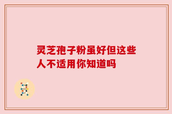 灵芝孢子粉虽好但这些人不适用你知道吗