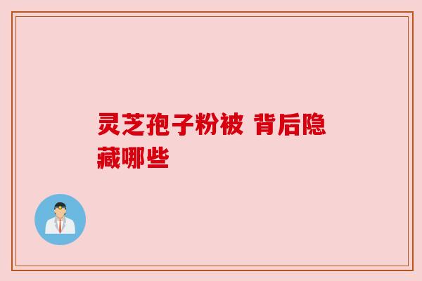 灵芝孢子粉被 背后隐藏哪些 灵芝孢子粉被 背后隐藏哪些