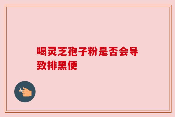 喝灵芝孢子粉是否会导致排黑便