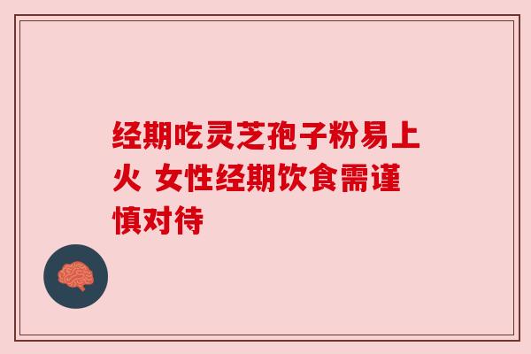 经期吃灵芝孢子粉易上火 女性经期饮食需谨慎对待 经期吃灵芝孢子粉易上火 女性经期饮食需谨慎对待