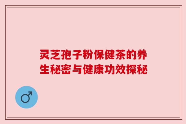 灵芝孢子粉保健茶的养生秘密与健康功效探秘