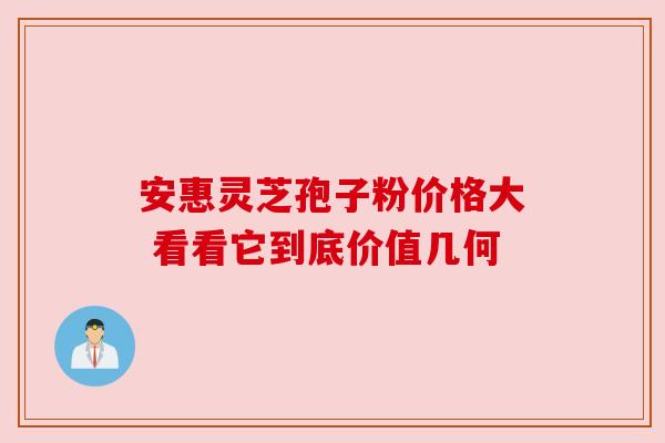 安惠灵芝孢子粉价格大 看看它到底价值几何