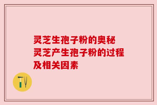 灵芝生孢子粉的奥秘 灵芝产生孢子粉的过程及相关因素 灵芝生孢子粉的奥秘 灵芝产生孢子粉的过程及相关因素