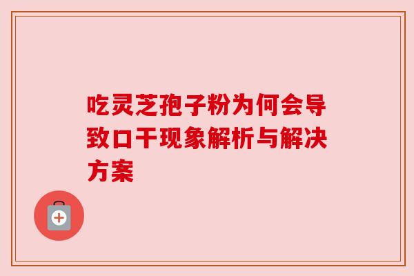 吃灵芝孢子粉为何会导致口干现象解析与解决方案 吃灵芝孢子粉为何会导致口干现象解析与解决方案