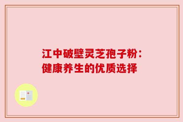 江中破壁灵芝孢子粉:健康养生的优质选择 江中破壁灵芝孢子粉:健康养生的优质选择