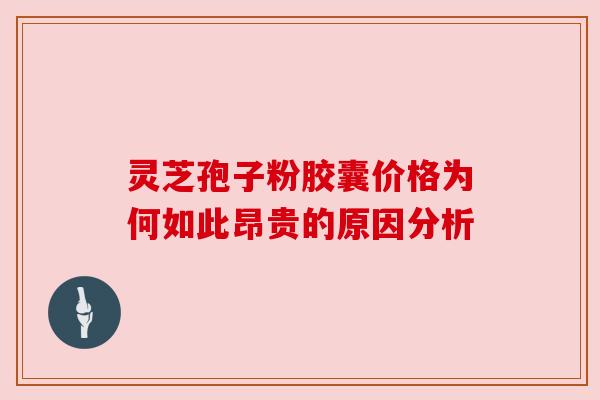 灵芝孢子粉胶囊价格为何如此昂贵的原因分析 灵芝孢子粉胶囊价格为何如此昂贵的原因分析