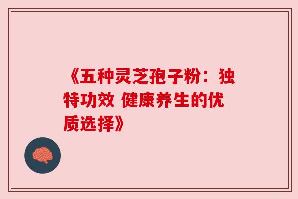 《五种灵芝孢子粉:独特功效 健康养生的优质选择》 《五种灵芝孢子粉:独特功效 健康养生的优质选择》