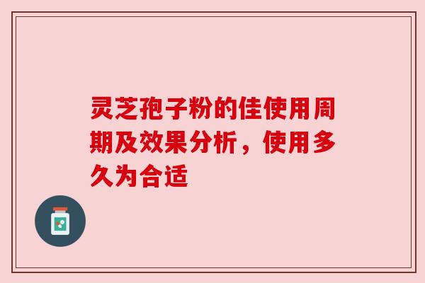 灵芝孢子粉的佳使用周期及效果分析，使用多久为合适