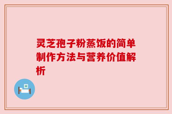 灵芝孢子粉蒸饭的简单制作方法与营养价值解析 灵芝孢子粉蒸饭的简单制作方法与营养价值解析