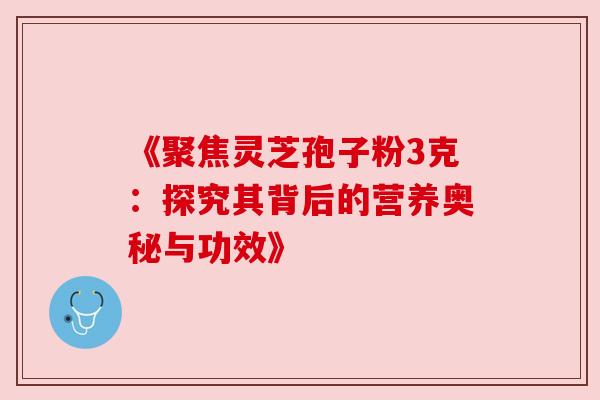 《聚焦灵芝孢子粉3克:探究其背后的营养奥秘与功效》 《聚焦灵芝孢子粉3克:探究其背后的营养奥秘与功效》