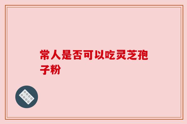 常人是否可以吃灵芝孢子粉 常人是否可以吃灵芝孢子粉