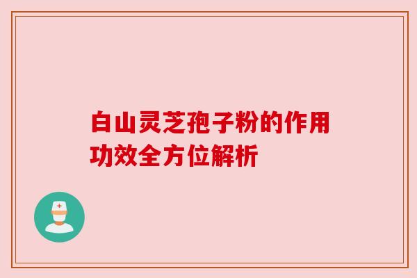 白山灵芝孢子粉的作用功效全方位解析
