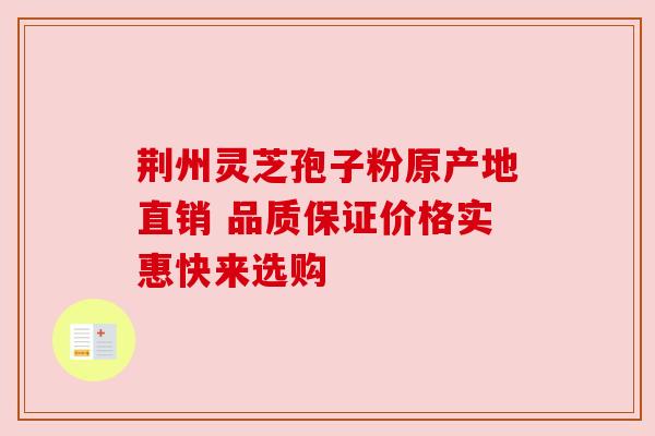 荆州灵芝孢子粉原产地直销 品质保证价格实惠快来选购 荆州灵芝孢子粉原产地直销 品质保证价格实惠快来选购