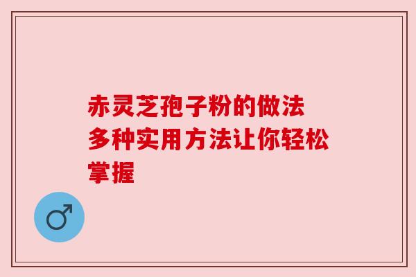 赤灵芝孢子粉的做法 多种实用方法让你轻松掌握 赤灵芝孢子粉的做法 多种实用方法让你轻松掌握
