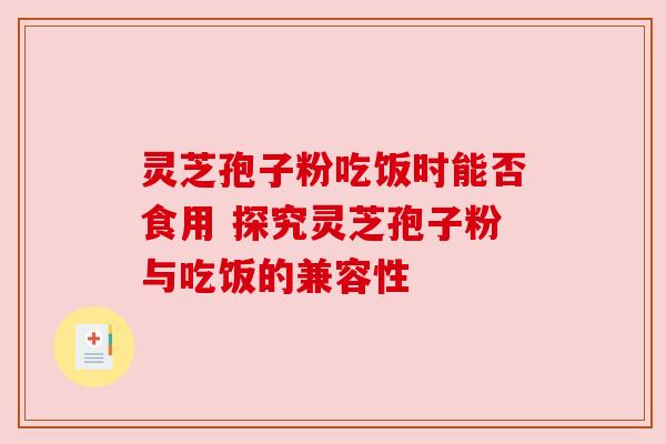灵芝孢子粉吃饭时能否食用 探究灵芝孢子粉与吃饭的兼容性