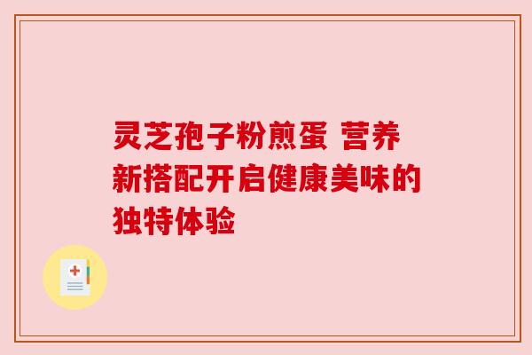 灵芝孢子粉煎蛋 营养新搭配开启健康美味的独特体验 灵芝孢子粉煎蛋 营养新搭配开启健康美味的独特体验