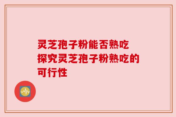 灵芝孢子粉能否熟吃 探究灵芝孢子粉熟吃的可行性 灵芝孢子粉能否熟吃 探究灵芝孢子粉熟吃的可行性