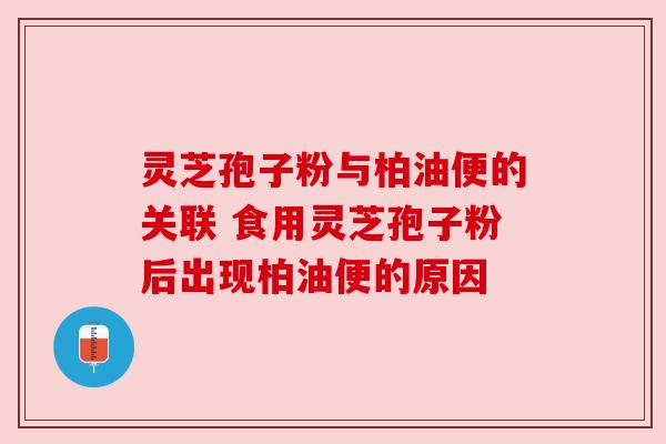 灵芝孢子粉与柏油便的关联 食用灵芝孢子粉后出现柏油便的原因 灵芝孢子粉与柏油便的关联 食用灵芝孢子粉后出现柏油便的原因