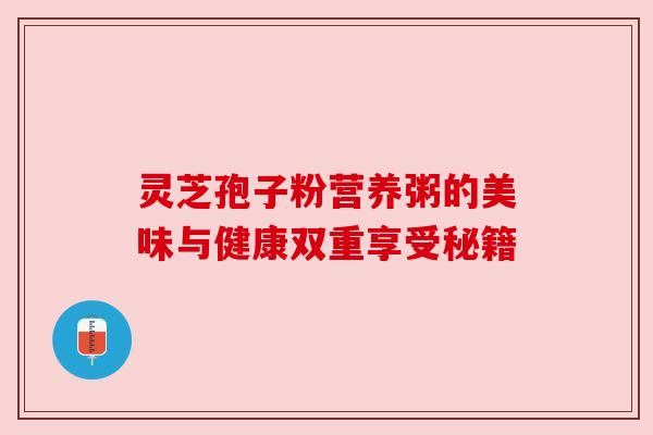 灵芝孢子粉营养粥的美味与健康双重享受秘籍 灵芝孢子粉营养粥的美味与健康双重享受秘籍