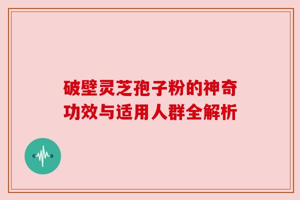 破壁灵芝孢子粉的神奇功效与适用人群全解析 破壁灵芝孢子粉的神奇功效与适用人群全解析