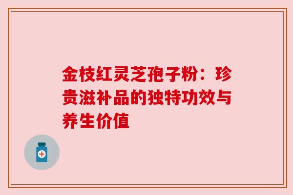 金枝红灵芝孢子粉：珍贵滋补品的独特功效与养生价值