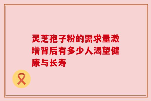 灵芝孢子粉的需求量激增背后有多少人渴望健康与长寿 灵芝孢子粉的需求量激增背后有多少人渴望健康与长寿
