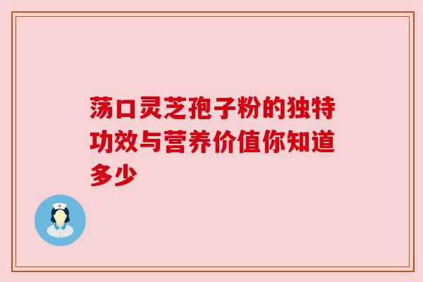 荡口灵芝孢子粉的独特功效与营养价值你知道多少
