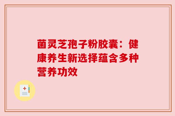 菌灵芝孢子粉胶囊：健康养生新选择蕴含多种营养功效