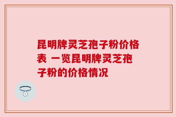 昆明牌灵芝孢子粉价格表 一览昆明牌灵芝孢子粉的价格情况 昆明牌灵芝孢子粉价格表 一览昆明牌灵芝孢子粉的价格情况