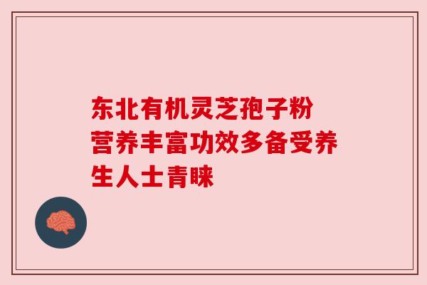 东北有机灵芝孢子粉 营养丰富功效多备受养生人士青睐
