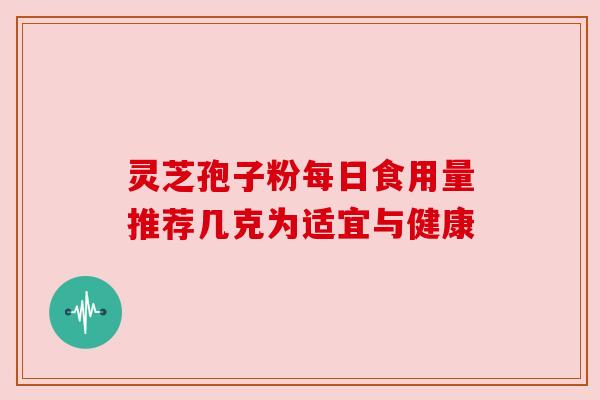 灵芝孢子粉每日食用量推荐几克为适宜与健康