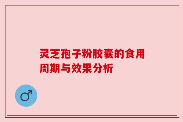 灵芝孢子粉胶囊的食用周期与效果分析 灵芝孢子粉胶囊的食用周期与效果分析