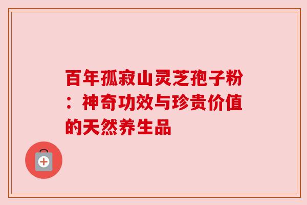 百年孤寂山灵芝孢子粉:神奇功效与珍贵价值的天然养生品 百年孤寂山灵芝孢子粉:神奇功效与珍贵价值的天然养生品