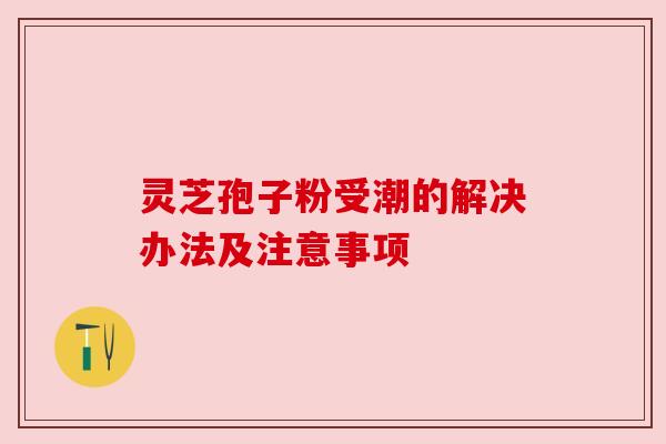 灵芝孢子粉受潮的解决办法及注意事项 灵芝孢子粉受潮的解决办法及注意事项