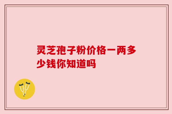 灵芝孢子粉价格一两多少钱你知道吗 灵芝孢子粉价格一两多少钱你知道吗