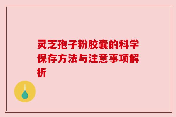 灵芝孢子粉胶囊的科学保存方法与注意事项解析