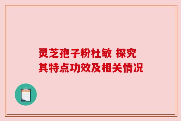 灵芝孢子粉杜敏 探究其特点功效及相关情况