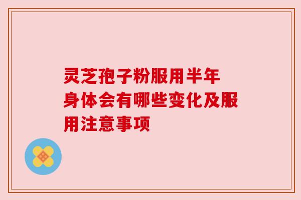 灵芝孢子粉服用半年 身体会有哪些变化及服用注意事项 灵芝孢子粉服用半年 身体会有哪些变化及服用注意事项