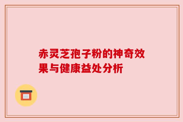 赤灵芝孢子粉的神奇效果与健康益处分析 赤灵芝孢子粉的神奇效果与健康益处分析