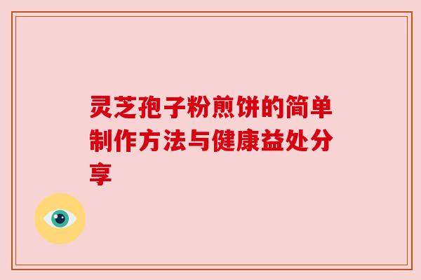 灵芝孢子粉煎饼的简单制作方法与健康益处分享 灵芝孢子粉煎饼的简单制作方法与健康益处分享
