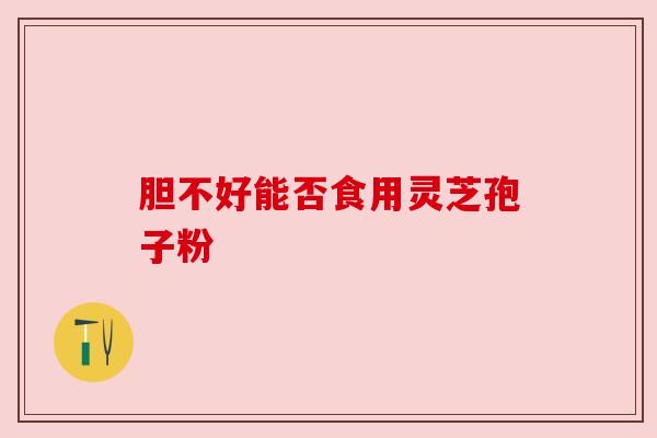 胆不好能否食用灵芝孢子粉 胆不好能否食用灵芝孢子粉