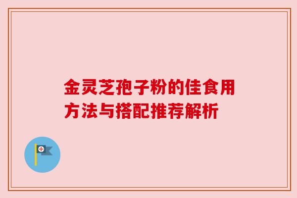 金灵芝孢子粉的佳食用方法与搭配推荐解析 金灵芝孢子粉的佳食用方法与搭配推荐解析