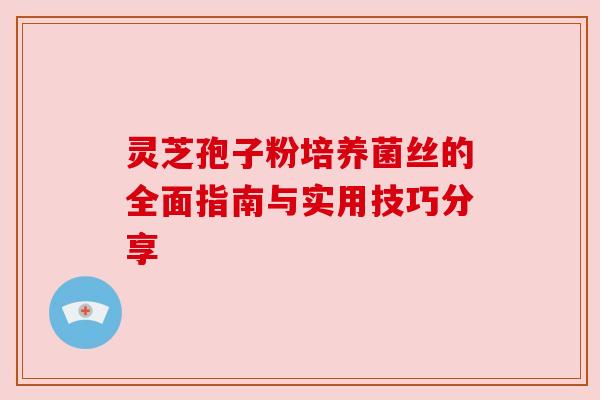 灵芝孢子粉培养菌丝的全面指南与实用技巧分享 灵芝孢子粉培养菌丝的全面指南与实用技巧分享