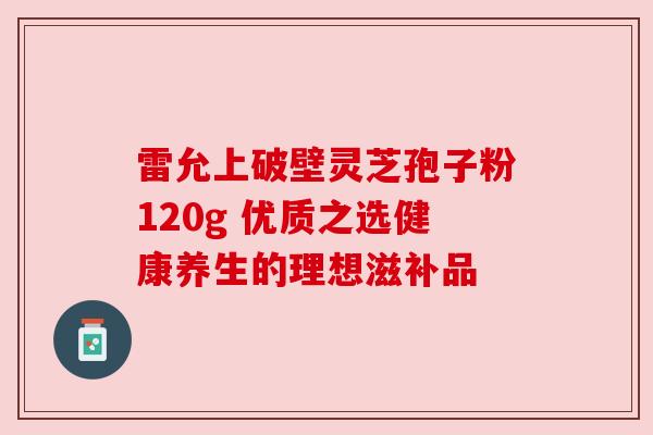 雷允上破壁灵芝孢子粉120g 优质之选健康养生的理想滋补品 雷允上破壁灵芝孢子粉120g 优质之选健康养生的理想滋补品