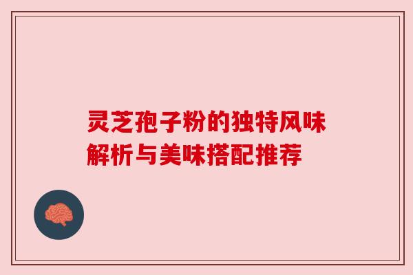 灵芝孢子粉的独特风味解析与美味搭配推荐 灵芝孢子粉的独特风味解析与美味搭配推荐