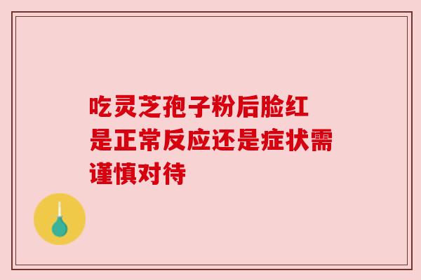 吃灵芝孢子粉后脸红 是正常反应还是症状需谨慎对待 吃灵芝孢子粉后脸红 是正常反应还是症状需谨慎对待