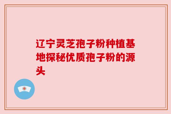 辽宁灵芝孢子粉种植基地探秘优质孢子粉的源头 辽宁灵芝孢子粉种植基地探秘优质孢子粉的源头