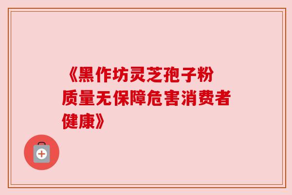 《黑作坊灵芝孢子粉 质量无保障危害消费者健康》