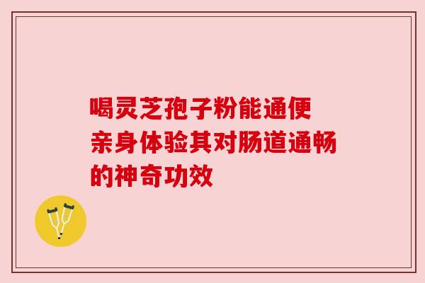 喝灵芝孢子粉能通便 亲身体验其对肠道通畅的神奇功效 喝灵芝孢子粉能通便 亲身体验其对肠道通畅的神奇功效