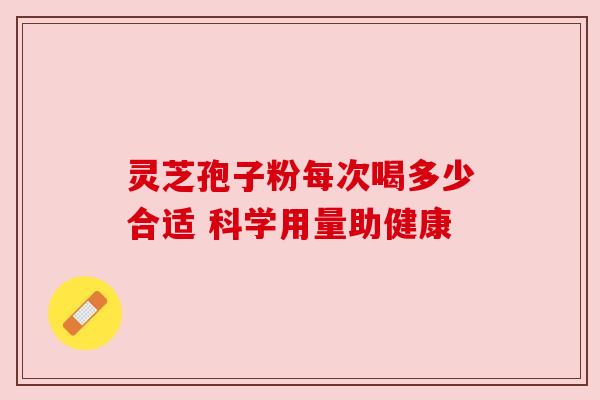 灵芝孢子粉每次喝多少合适 科学用量助健康
